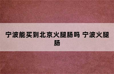 宁波能买到北京火腿肠吗 宁波火腿肠
